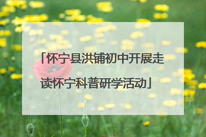 怀宁县洪铺初中开展走读怀宁科普研学活动